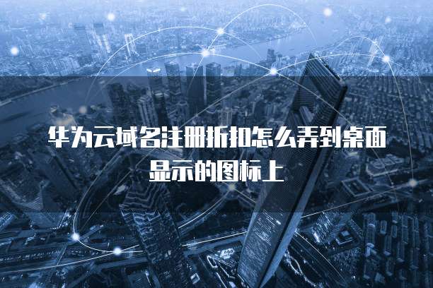 华为云域名注册折扣怎么弄到桌面显示的图标上
