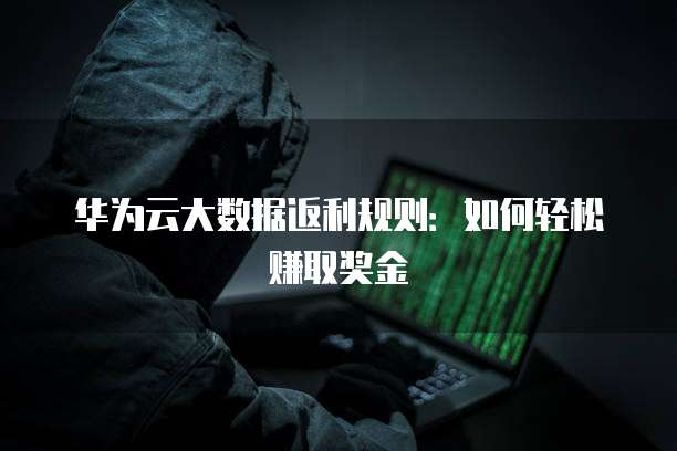 华为云大数据返利规则:如何轻松赚取奖金