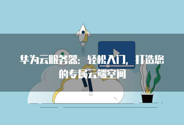 华为云服务器:轻松入门,打造您的专属云端空间