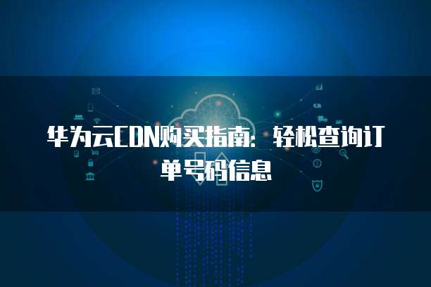 华为云CDN购买指南:轻松查询订单号码信息