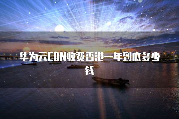 华为云CDN收费香港一年到底多少钱