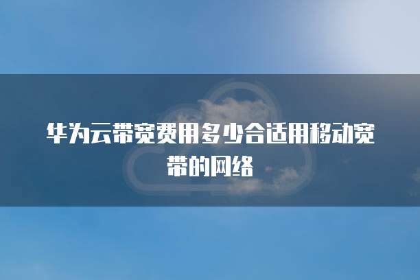 华为云带宽费用多少合适用移动宽带的网络