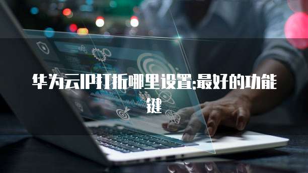 华为云IP打折哪里设置:最好的功能键