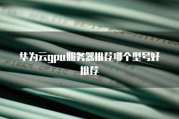 华为云gpu服务器推荐哪个型号好推荐