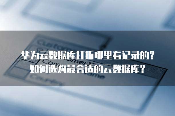 华为云数据库打折哪里看记录的？如何选购最合适的云数据库？