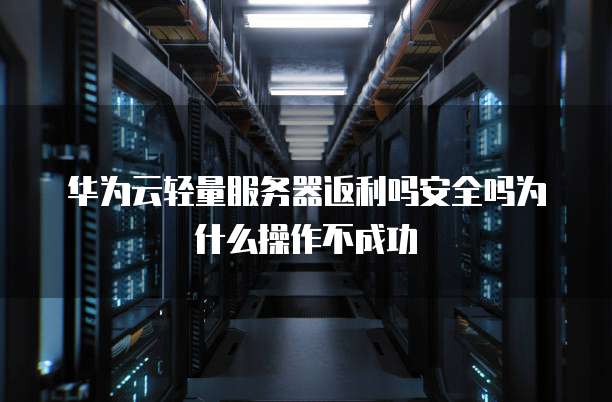 华为云轻量服务器返利吗安全吗为什么操作不成功