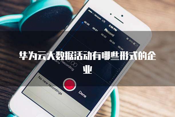 华为云大数据活动有哪些形式的企业