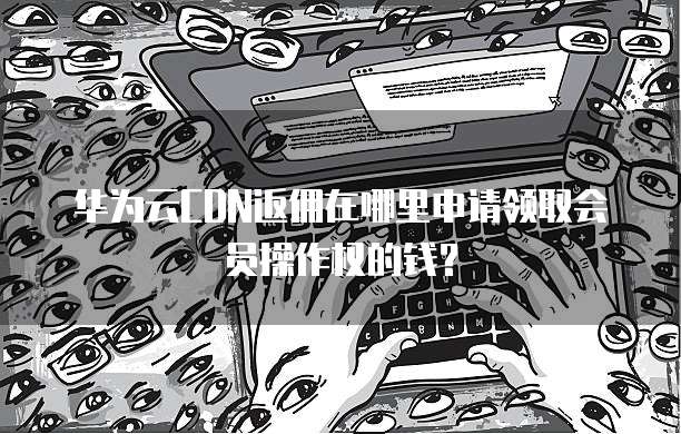 华为云CDN返佣在哪里申请领取会员操作权的钱?