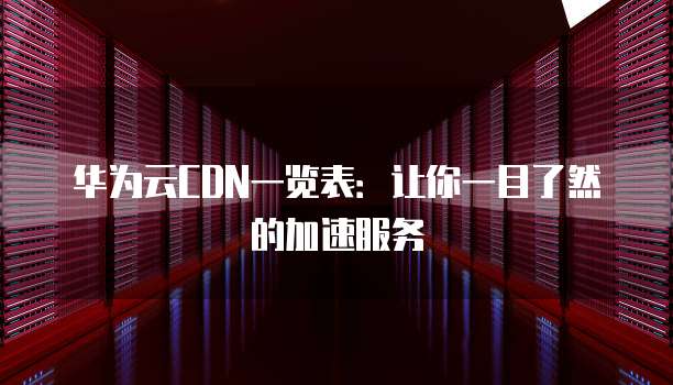 华为云CDN一览表：让你一目了然的加速服务