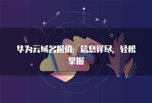 华为云域名报价:信息详尽,轻松掌握