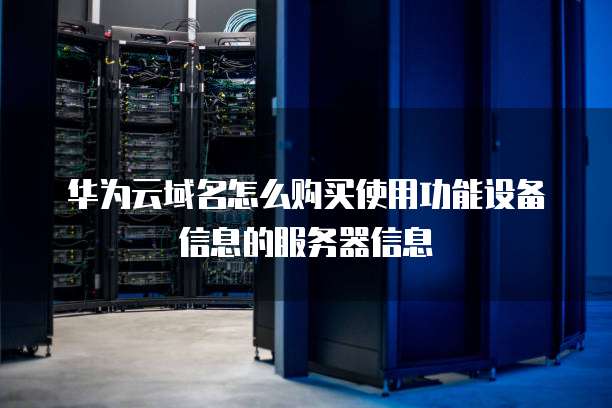 华为云域名怎么购买使用功能设备信息的服务器信息