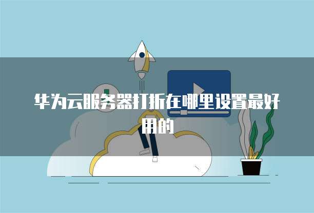 华为云服务器打折在哪里设置最好用的