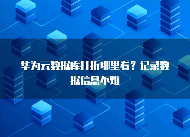 华为云数据库打折哪里看?记录数据信息不难