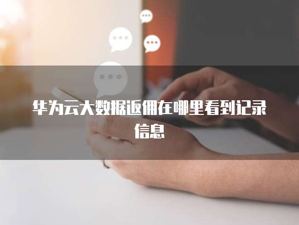 华为云大数据返佣在哪里看到记录信息