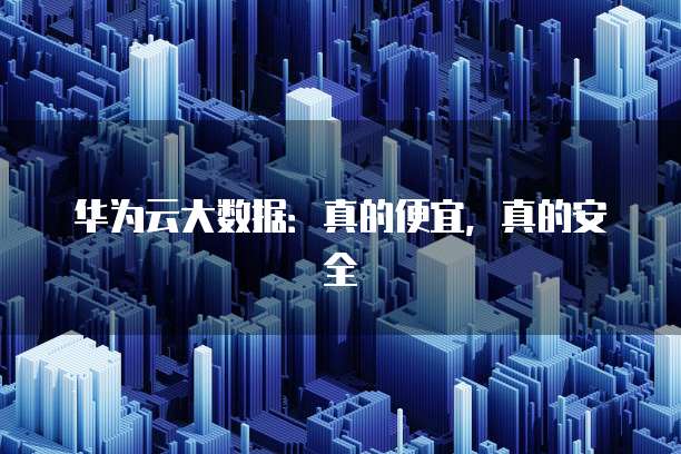 华为云大数据:真的便宜,真的安全