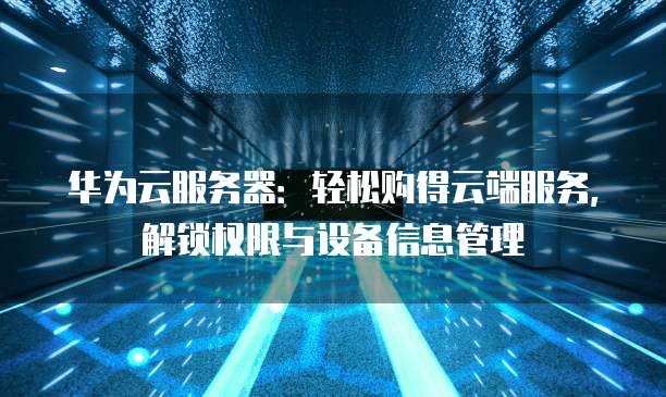 华为云服务器:轻松购得云端服务,解锁权限与设备信息管理
