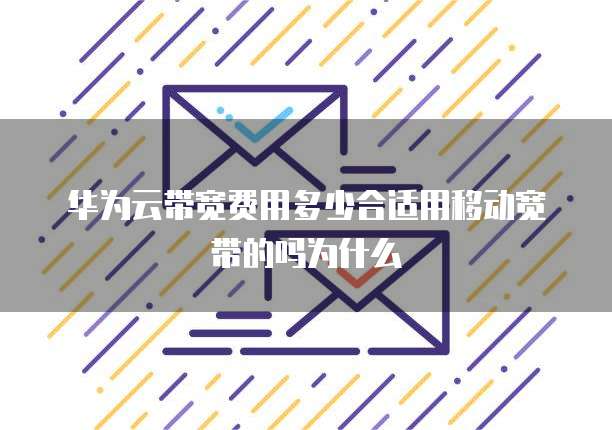 华为云带宽费用多少合适用移动宽带的吗为什么