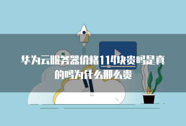 华为云服务器价格114块贵吗是真的吗为什么那么贵