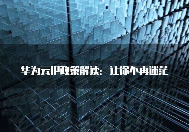 华为云IP政策解读：让你不再迷茫