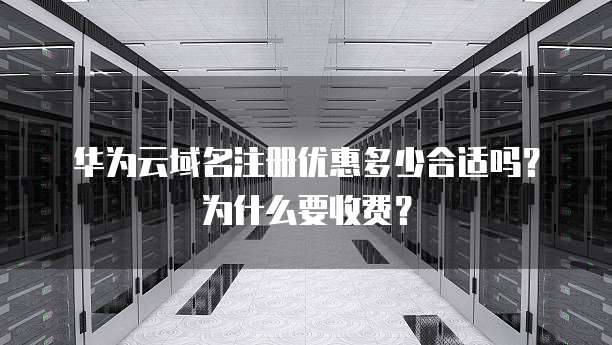 华为云域名注册优惠多少合适吗?为什么要收费?