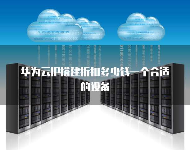 华为云IP搭建折扣多少钱一个合适的设备