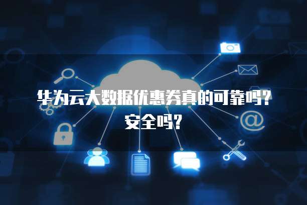 华为云大数据优惠券真的可靠吗?安全吗?