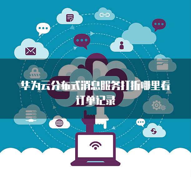 华为云分布式消息服务打折哪里看订单记录