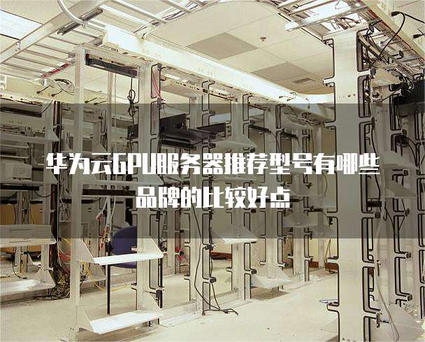 华为云GPU服务器推荐型号有哪些品牌的比较好点