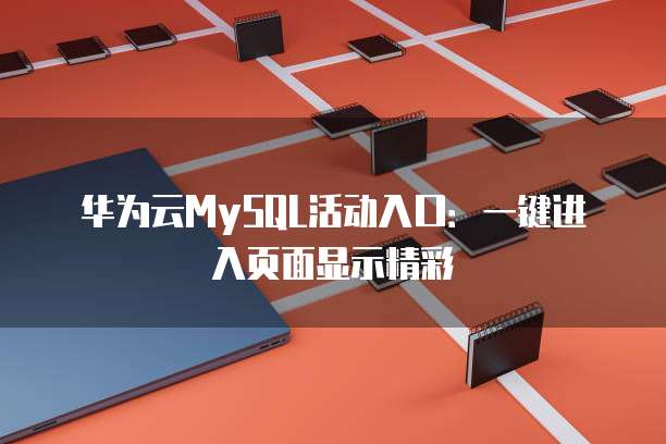 华为云MySQL活动入口：一键进入页面显示精彩