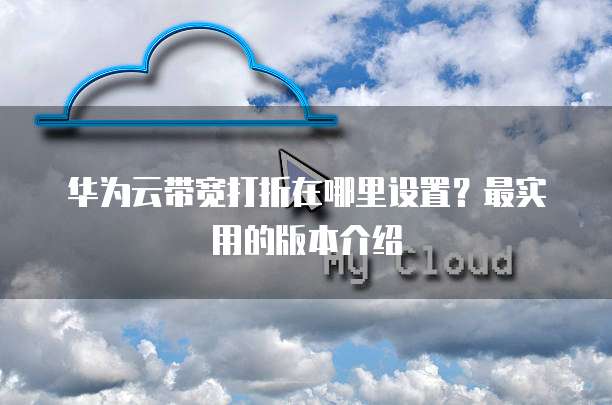 华为云带宽打折在哪里设置?最实用的版本介绍
