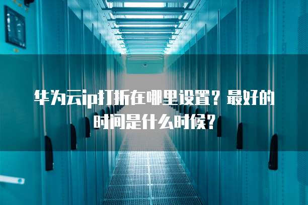 华为云ip打折在哪里设置?最好的时间是什么时候?