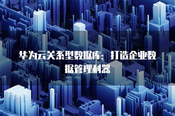 华为云关系型数据库:打造企业数据管理利器