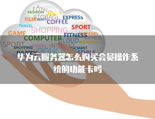 华为云服务器怎么购买会员操作系统的功能卡吗