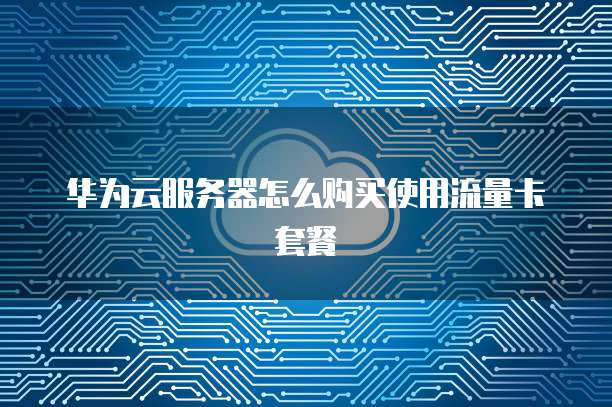 华为云服务器怎么购买使用流量卡套餐