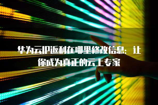 华为云IP返利在哪里修改信息:让你成为真正的云上专家