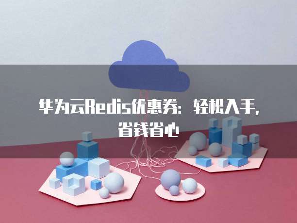 华为云Redis优惠券：轻松入手，省钱省心