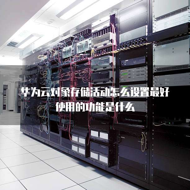华为云对象存储活动怎么设置最好使用的功能是什么