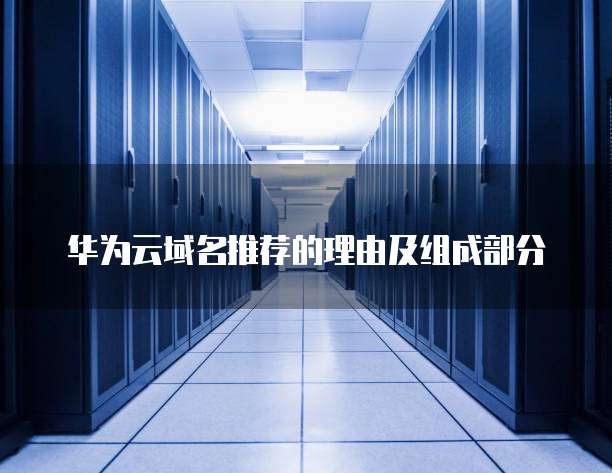 华为云域名推荐的理由及组成部分