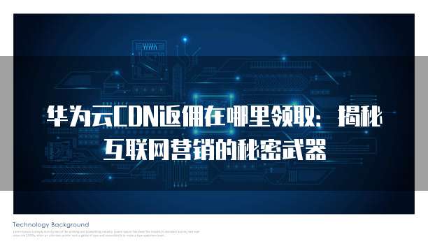 华为云CDN返佣在哪里领取：揭秘互联网营销的秘密武器