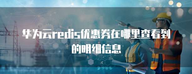 华为云redis优惠券在哪里查看到的明细信息
