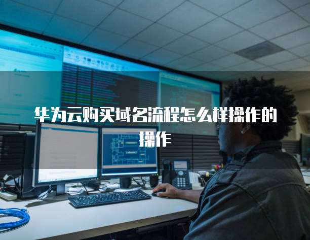 华为云购买域名流程怎么样操作的操作