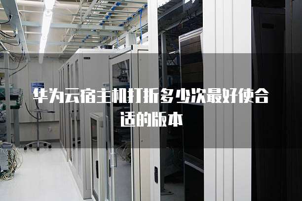 华为云宿主机打折多少次最好使合适的版本
