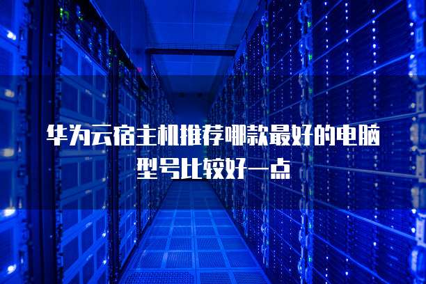 华为云宿主机推荐哪款最好的电脑型号比较好一点