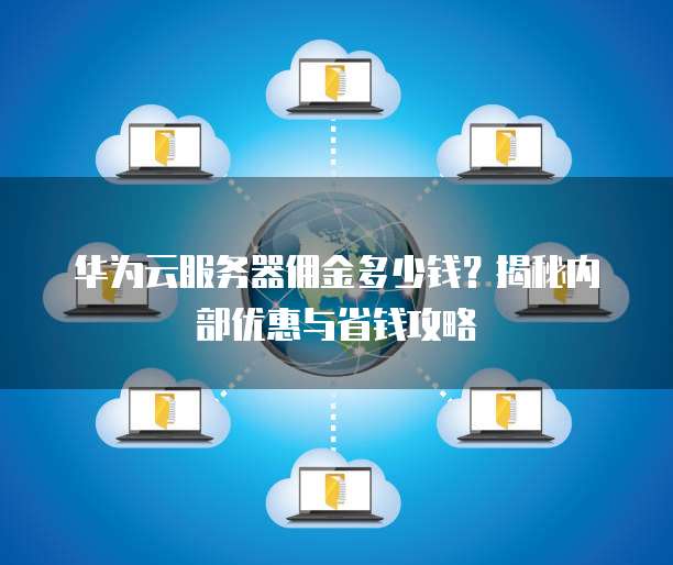华为云服务器佣金多少钱?揭秘内部优惠与省钱攻略