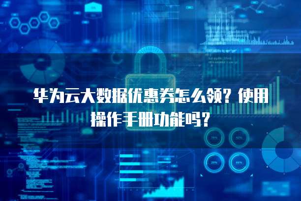华为云大数据优惠券怎么领?使用操作手册功能吗?