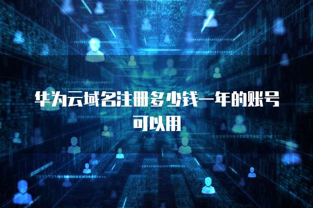 华为云域名注册多少钱一年的账号可以用