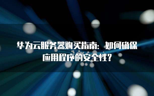 华为云服务器购买指南：如何确保应用程序的安全性？