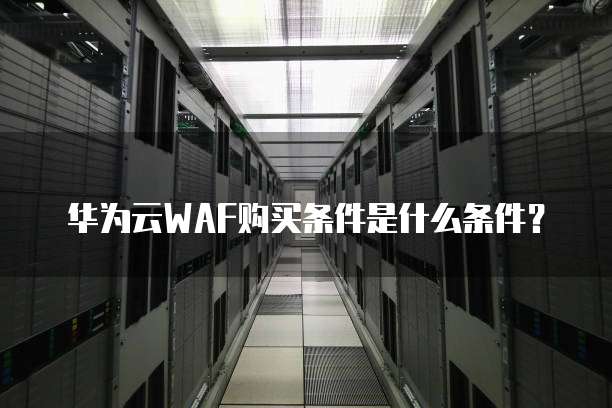华为云WAF购买条件是什么条件?