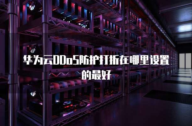 华为云DDoS防护打折在哪里设置的最好