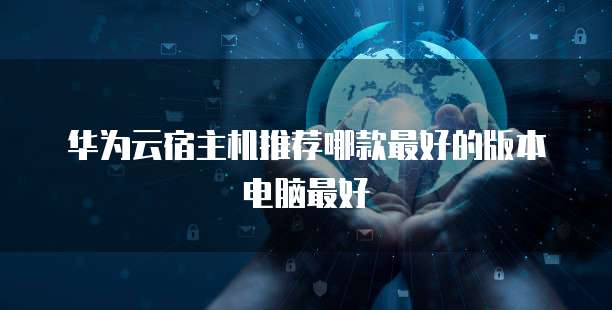 华为云宿主机推荐哪款最好的版本电脑最好